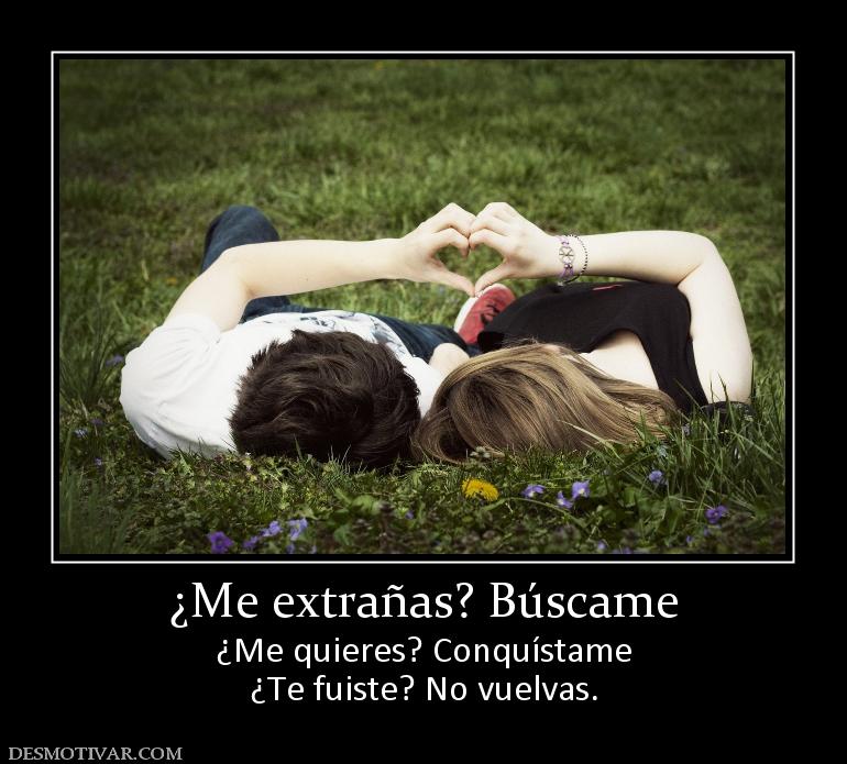 ¿Me extrañas? Búscame ¿Me quieres? Conquístame ¿Te fuiste? No vuelvas.