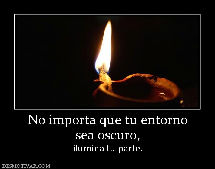 No importa que tu entorno sea oscuro,  ilumina tu parte.
