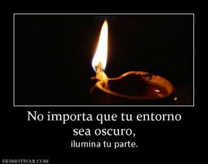 No importa que tu entorno sea oscuro,  ilumina tu parte.