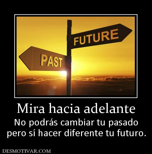 Mira hacia adelante No podrás cambiar tu pasado pero sí hacer diferente tu futuro.