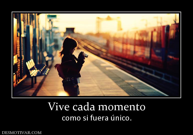Vive cada momento como si fuera único.