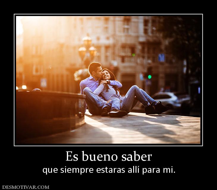 Es bueno saber que siempre estaras allí para mi.