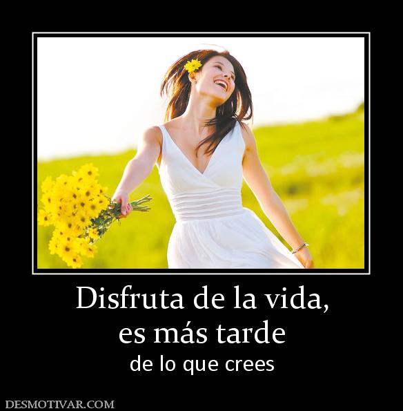 Disfruta de la vida, es más tarde de lo que crees