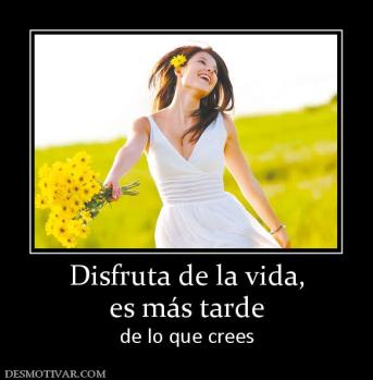 Disfruta de la vida, es más tarde de lo que crees