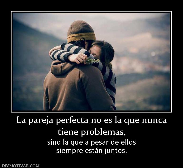 La pareja perfecta no es la que nunca tiene problemas, sino la que a pesar de ellos siempre están juntos.