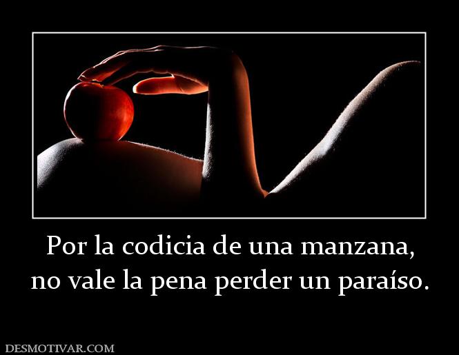 Por la codicia de una manzana, no vale la pena perder un paraíso.