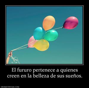 El fururo pertenece a quienes creen en la belleza de sus sueños.