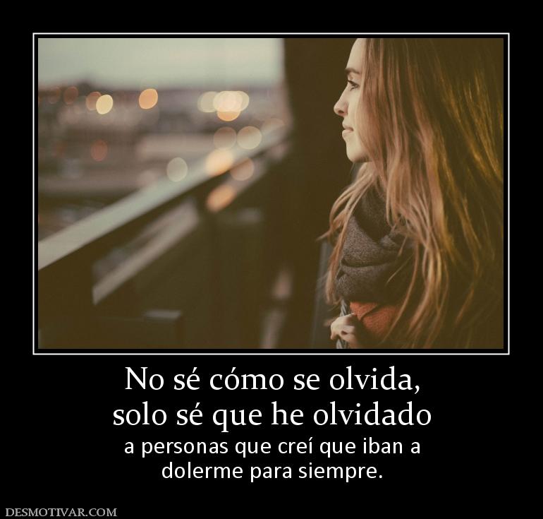 No sé cómo se olvida, solo sé que he olvidado  a personas que creí que iban a dolerme para siempre.