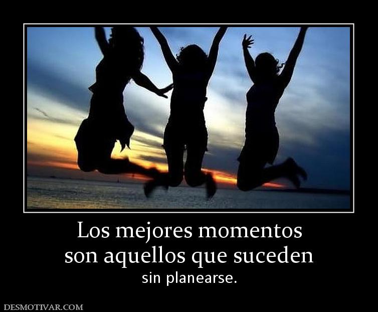 Los mejores momentos son aquellos que suceden  sin planearse.