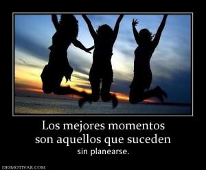 Los mejores momentos son aquellos que suceden  sin planearse.