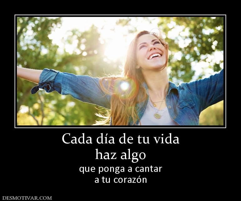 Cada día de tu vida haz algo que ponga a cantar a tu corazón