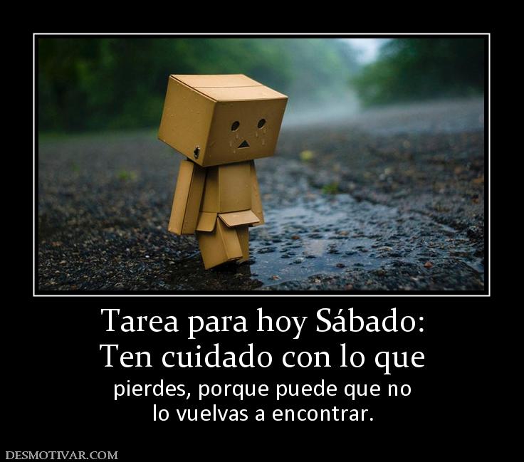Tarea para hoy Sábado: Ten cuidado con lo que  pierdes, porque puede que no lo vuelvas a encontrar.