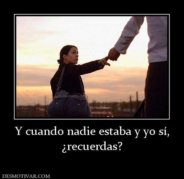 Y cuando nadie estaba y yo sí, ¿recuerdas?