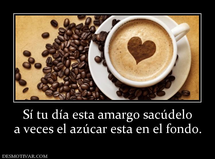 Sí tu día esta amargo sacúdelo a veces el azúcar esta en el fondo.