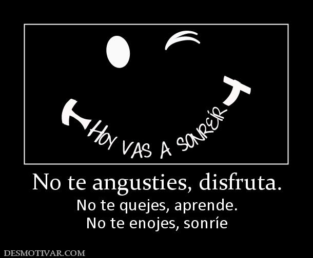 No te angusties, disfruta. No te quejes, aprende. No te enojes, sonríe
