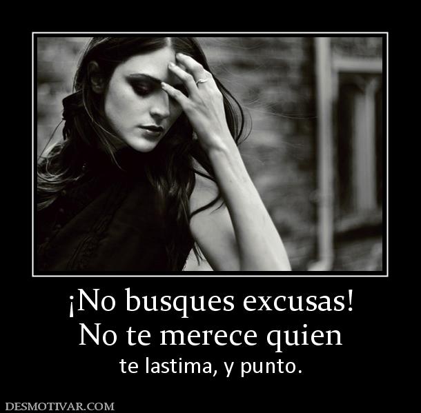 ¡No busques excusas! No te merece quien te lastima, y punto.
