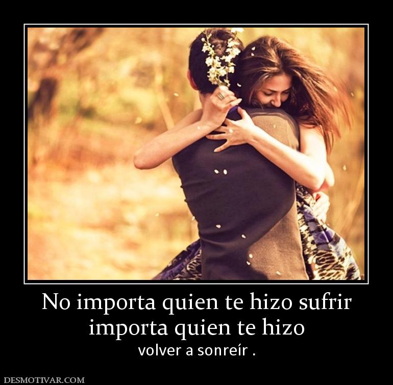 No importa quien te hizo sufrir importa quien te hizo  volver a sonreír .
