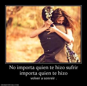 No importa quien te hizo sufrir importa quien te hizo  volver a sonreír .