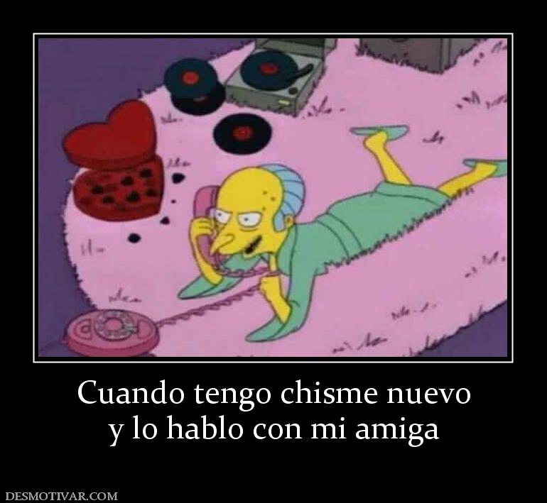 Cuando tengo chisme nuevo y lo hablo con mi amiga