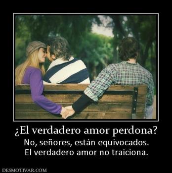 ¿El verdadero amor perdona? No, señores, están equivocados. El verdadero amor no traiciona.