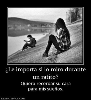 ¿Le importa si lo miro durante un ratito? Quiero recordar su cara para mis sueños.