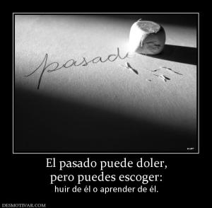 El pasado puede doler, pero puedes escoger:  huir de él o aprender de él.