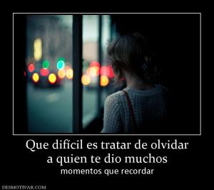 Que difícil es tratar de olvidar a quien te dio muchos momentos que recordar