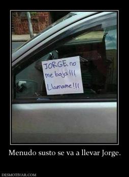 Menudo susto se va a llevar Jorge.