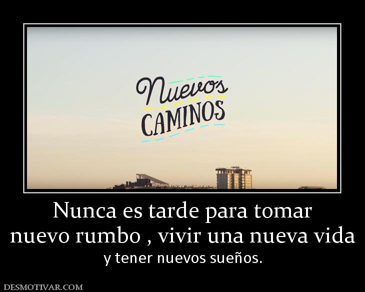 Nunca es tarde para tomar nuevo rumbo , vivir una nueva vida  y tener nuevos sueños.
