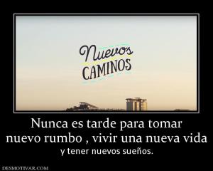 Nunca es tarde para tomar nuevo rumbo , vivir una nueva vida  y tener nuevos sueños.