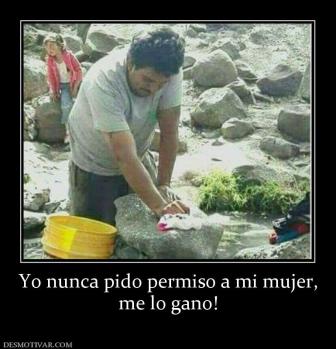 Yo nunca pido permiso a mi mujer, me lo gano!
