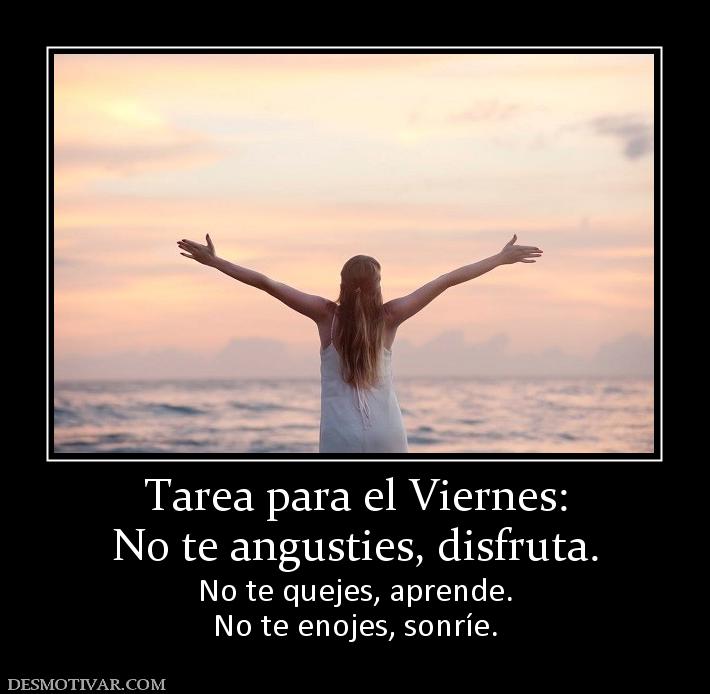 Tarea para el Viernes: No te angusties, disfruta. No te quejes, aprende. No te enojes, sonríe.