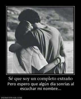 Sé que soy un completo extraño Pero espero que algún día sonrías al escuchar mi nombre...