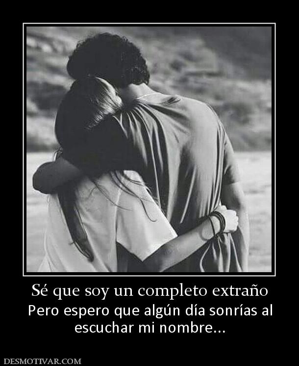 Sé que soy un completo extraño Pero espero que algún día sonrías al escuchar mi nombre...