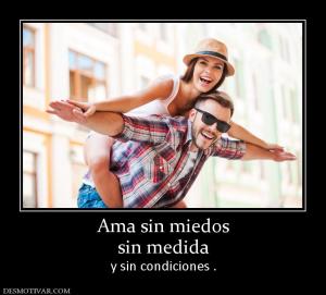 Ama sin miedos sin medida  y sin condiciones .