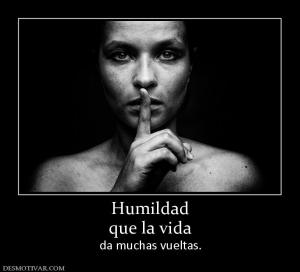 Humildad que la vida  da muchas vueltas.