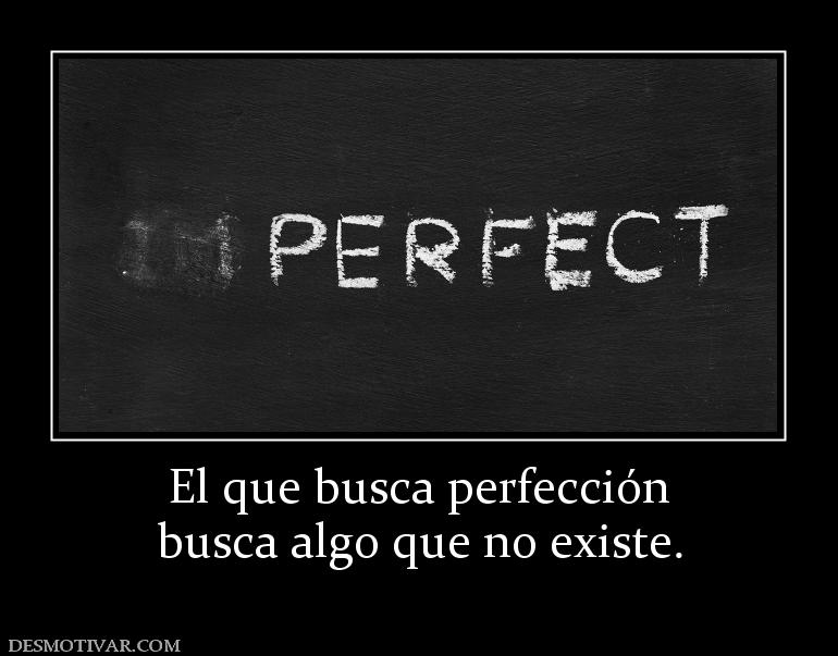 El que busca perfección busca algo que no existe.