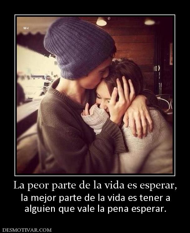 La peor parte de la vida es esperar, la mejor parte de la vida es tener a alguien que vale la pena esperar.