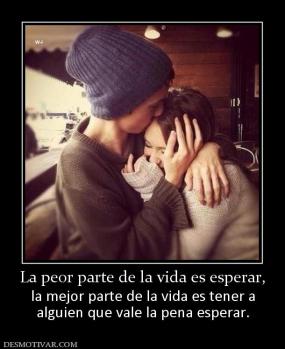 La peor parte de la vida es esperar, la mejor parte de la vida es tener a alguien que vale la pena esperar.