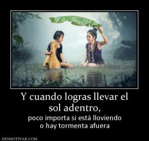 Y cuando logras llevar el sol adentro,  poco importa si está lloviendo o hay tormenta afuera