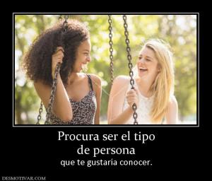 Procura ser el tipo de persona  que te gustaría conocer.