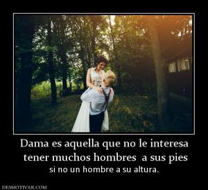 Dama es aquella que no le interesa  tener muchos hombres  a sus pies  si no un hombre a su altura.