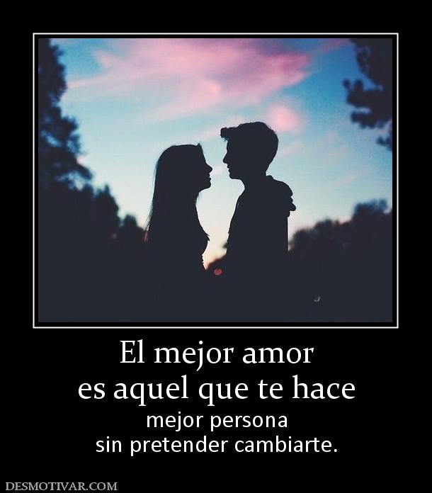 El mejor amor es aquel que te hace  mejor persona sin pretender cambiarte.