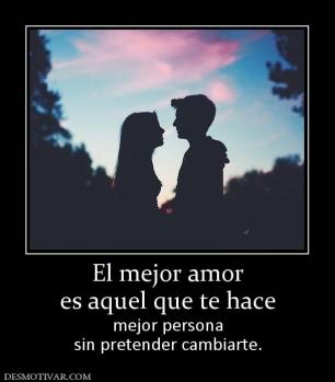 El mejor amor es aquel que te hace  mejor persona sin pretender cambiarte.