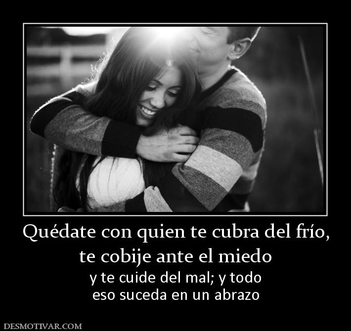 Quédate con quien te cubra del frío, te cobije ante el miedo y te cuide del mal; y todo eso suceda en un abrazo