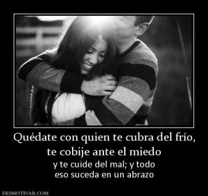 Quédate con quien te cubra del frío, te cobije ante el miedo y te cuide del mal; y todo eso suceda en un abrazo