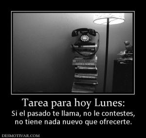 Tarea para hoy Lunes: Si el pasado te llama, no le contestes, no tiene nada nuevo que ofrecerte.