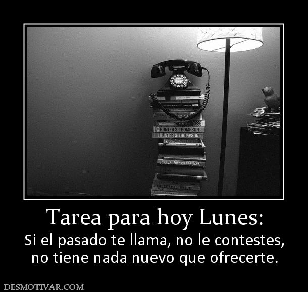 Tarea para hoy Lunes: Si el pasado te llama, no le contestes, no tiene nada nuevo que ofrecerte.