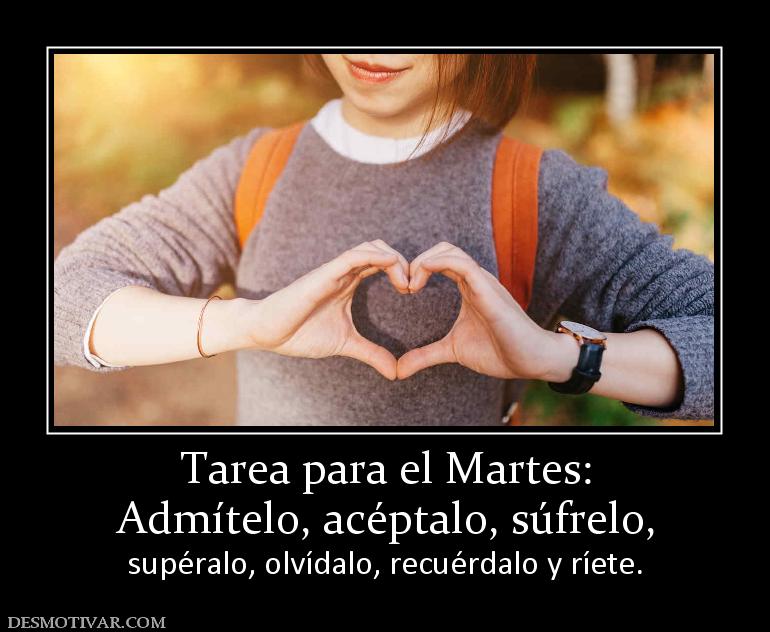 Tarea para el Martes: Admítelo, acéptalo, súfrelo, supéralo, olvídalo, recuérdalo y ríete.