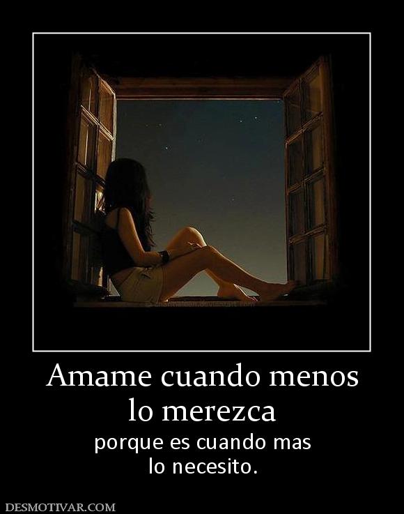 Amame cuando menos lo merezca  porque es cuando mas lo necesito.